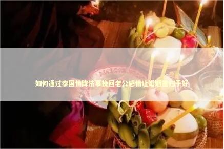 如何通过泰国情降法事挽回老公感情让婚姻重归于好