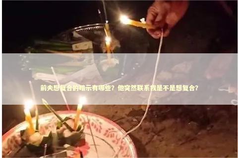 前夫想复合的暗示有哪些？他突然联系我是不是想复合？