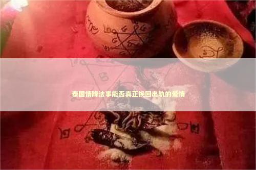 泰国情降法事能否真正挽回出轨的爱情