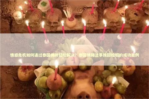 情感危机如何通过泰国佛牌轻松解决？泰国情降法事挽回婚姻的成功案例