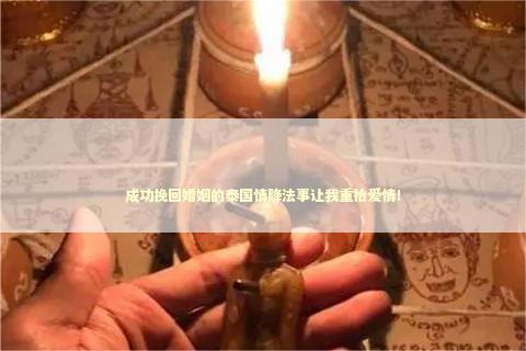 成功挽回婚姻的泰国情降法事让我重拾爱情！
