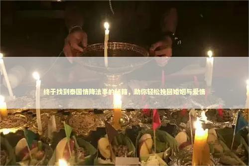 终于找到泰国情降法事的秘籍，助你轻松挽回婚姻与爱情