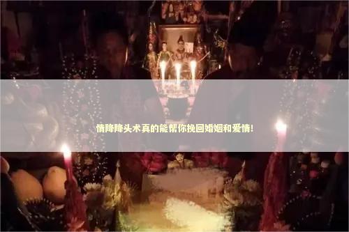 情降降头术真的能帮你挽回婚姻和爱情！