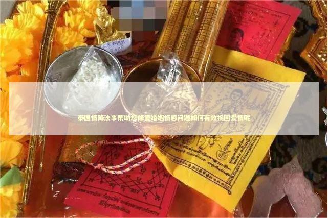 泰国情降法事帮助您修复婚姻情感问题如何有效挽回爱情呢