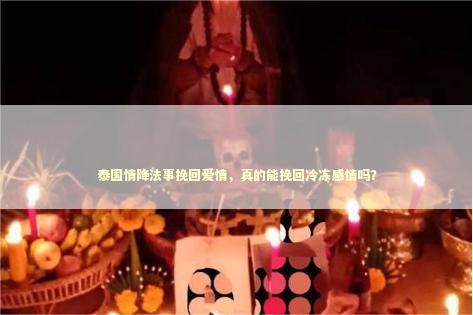 泰国情降法事挽回爱情，真的能挽回冷冻感情吗？