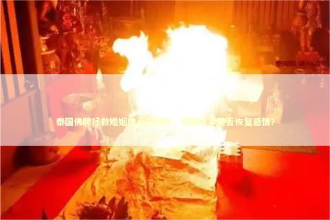 泰国佛牌拯救婚姻的真实案例，情降法事能否恢复感情？