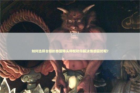 如何选择合格的泰国降头师帮助你解决情感困扰呢？