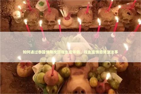 如何通过泰国情降挽回双鱼座伴侣，双鱼座情感修复法事