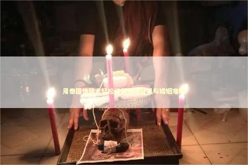 用泰国情降术轻松破解情感危机与婚姻难题