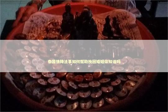 泰国情降法事如何帮助挽回婚姻你知道吗