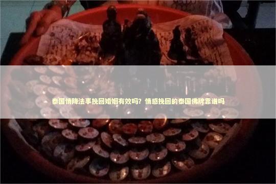 泰国情降法事挽回婚姻有效吗？情感挽回的泰国佛牌靠谱吗