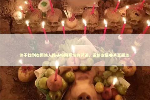 终于找到泰国情人降头挽回爱情的咒语，重拾幸福关系真简单！