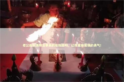 老公出轨情降法事真的能挽回吗，让我重拾爱情的勇气！