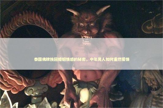 泰国佛牌挽回婚姻情感的秘密，中年男人如何重燃爱情