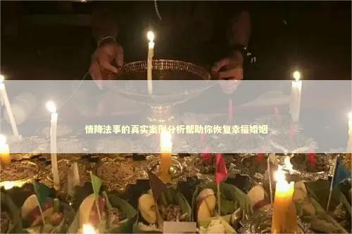 情降法事的真实案例分析帮助你恢复幸福婚姻