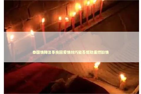 泰国情降法事挽回爱情技巧能否帮助重燃旧情