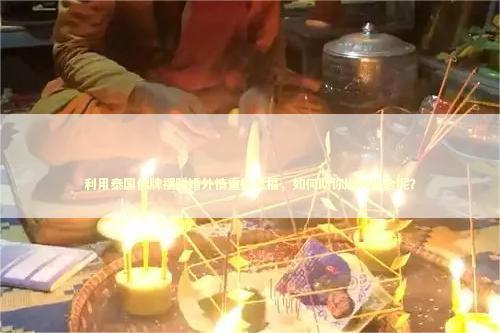 利用泰国佛牌摆脱婚外情重拾幸福，如何助你顺利复合呢？