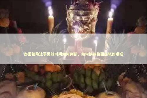 泰国情降法事见效时间如何判断，如何快速挽回出轨的婚姻