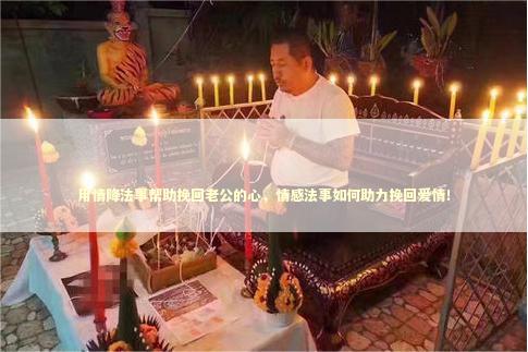用情降法事帮助挽回老公的心，情感法事如何助力挽回爱情！