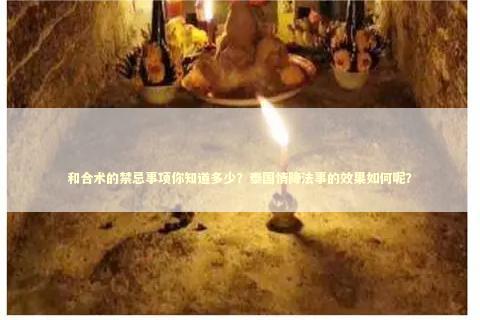 和合术的禁忌事项你知道多少？泰国情降法事的效果如何呢？