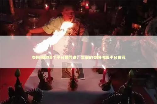 泰国佛牌哪个平台最靠谱？靠谱的泰国佛牌平台推荐