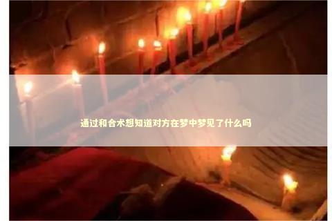 通过和合术想知道对方在梦中梦见了什么吗