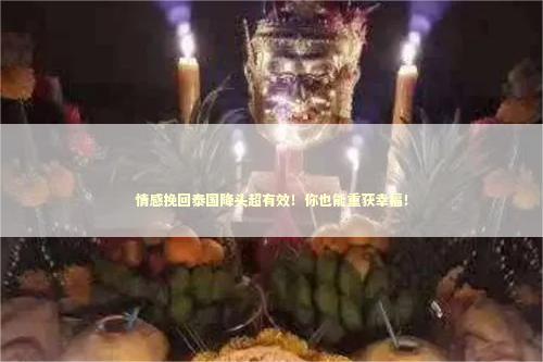 情感挽回泰国降头超有效！你也能重获幸福！