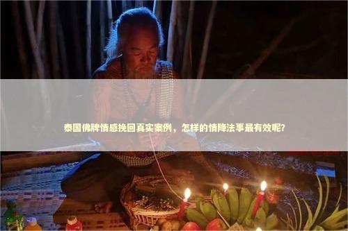 泰国佛牌情感挽回真实案例，怎样的情降法事最有效呢？
