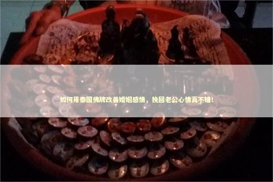 如何用泰国佛牌改善婚姻感情，挽回老公心情真不错！