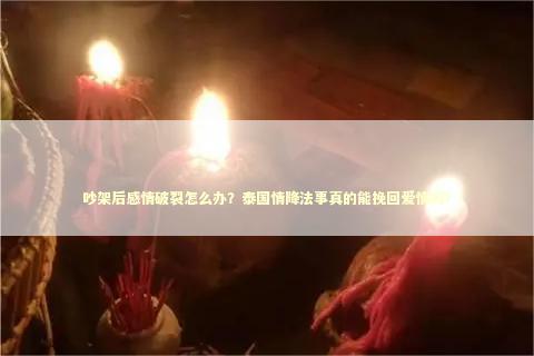吵架后感情破裂怎么办？泰国情降法事真的能挽回爱情吗？