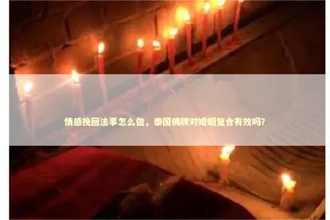 情感挽回法事怎么做，泰国佛牌对婚姻复合有效吗？