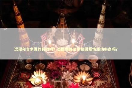 远程和合术真的有效吗？泰国情降法事挽回爱情成功率高吗？