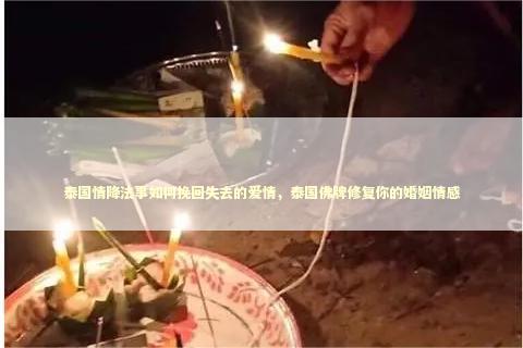 泰国情降法事如何挽回失去的爱情，泰国佛牌修复你的婚姻情感