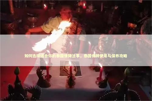 如何选择适合你的泰国情降法事，泰国佛牌使用与保养攻略