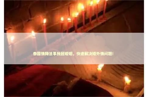 泰国情降法事挽回婚姻，快速解决婚外情问题！