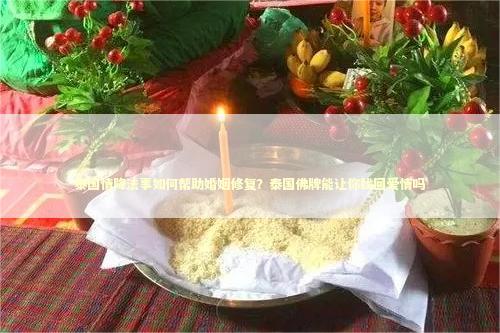 泰国情降法事如何帮助婚姻修复？泰国佛牌能让你找回爱情吗