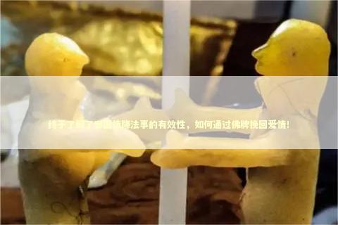 终于了解了泰国情降法事的有效性，如何通过佛牌挽回爱情！