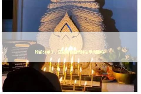 婚前分手了，还能用泰国情降法事挽回吗？