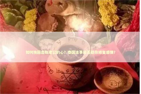 如何挽回出轨老公的心？泰国法事能否助你修复感情？