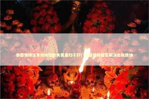 泰国情降法事如何帮助夫妻重归于好？泰国佛牌能否解决出轨烦恼