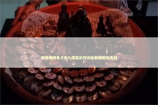 泰国佛牌兔子和九尾狐的传说能解婚姻危机吗
